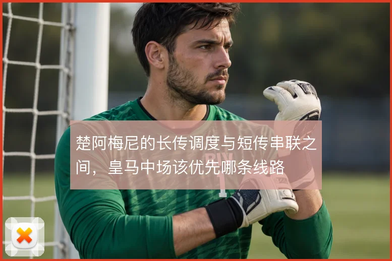 楚阿梅尼的长传调度与短传串联之间，皇马中场该优先哪条线路