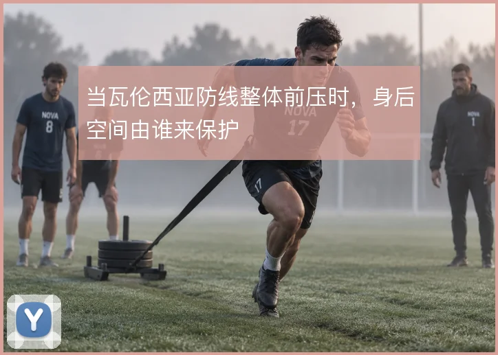 当瓦伦西亚防线整体前压时，身后空间由谁来保护