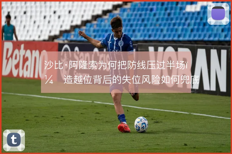 沙比·阿隆索为何把防线压过半场，造越位背后的失位风险如何兜底