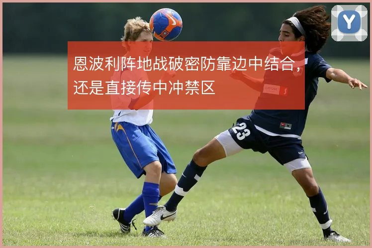 恩波利阵地战破密防靠边中结合，还是直接传中冲禁区