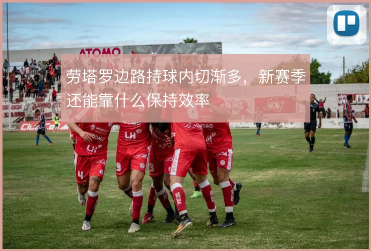 劳塔罗边路持球内切渐多，新赛季还能靠什么保持效率