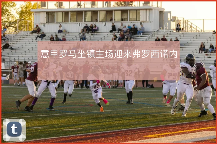 意甲罗马坐镇主场迎来弗罗西诺内