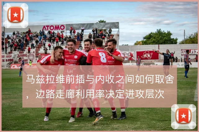 马兹拉维前插与内收之间如何取舍，边路走廊利用率决定进攻层次
