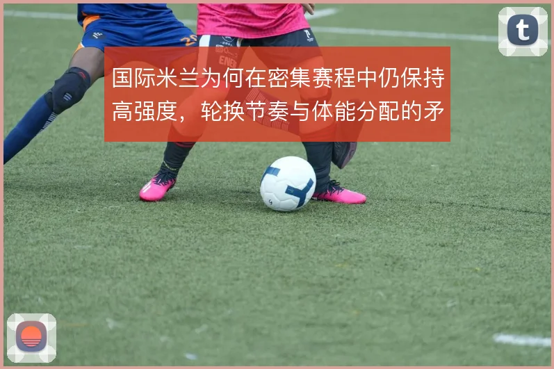 国际米兰为何在密集赛程中仍保持高强度，轮换节奏与体能分配的矛盾
