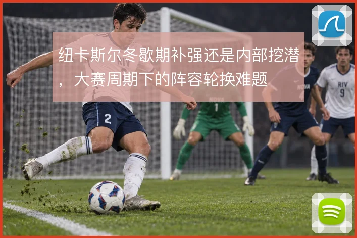 纽卡斯尔冬歇期补强还是内部挖潜,大赛周期下的阵容轮换难题