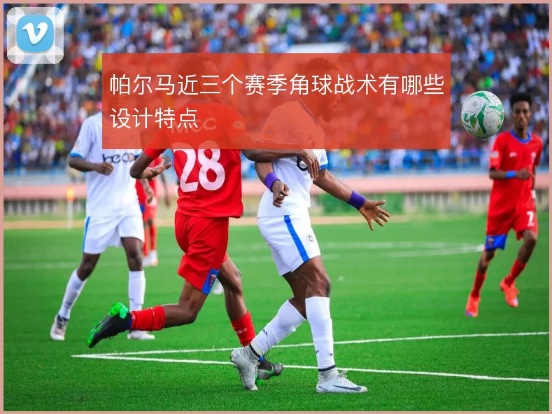 帕尔马近三个赛季角球战术有哪些设计特点