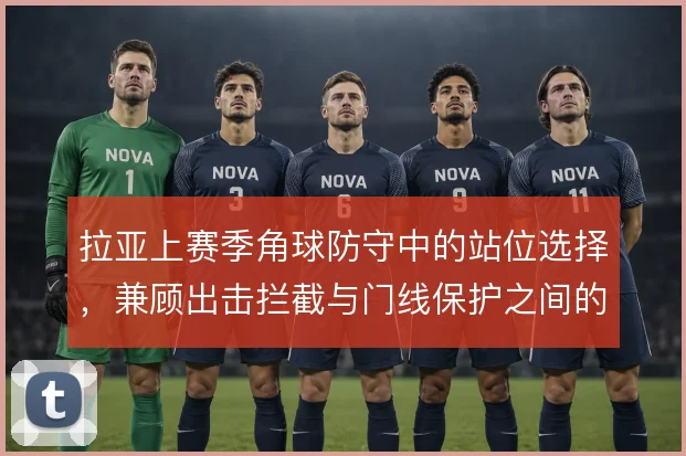 拉亚上赛季角球防守中的站位选择，兼顾出击拦截与门线保护之间的平衡