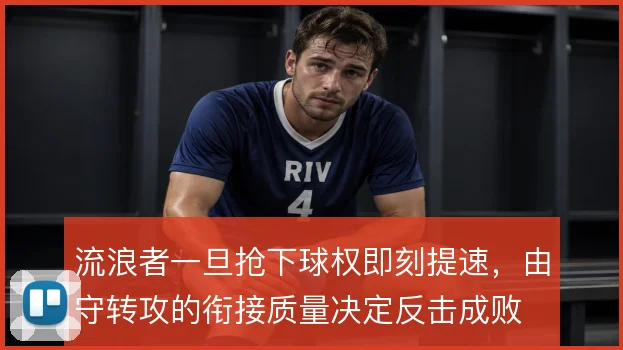 流浪者一旦抢下球权即刻提速,由守转攻的衔接质量决定反击成败