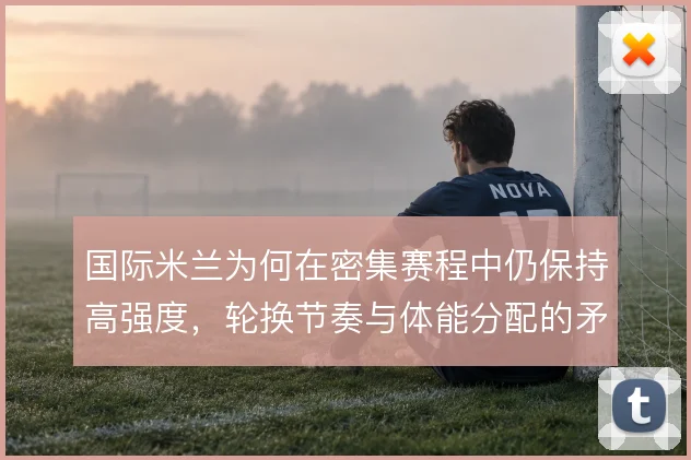 国际米兰为何在密集赛程中仍保持高强度，轮换节奏与体能分配的矛盾