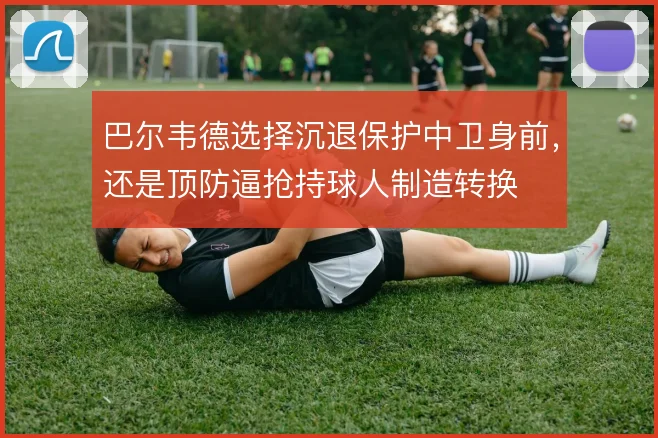 巴尔韦德选择沉退保护中卫身前,还是顶防逼抢持球人制造转换