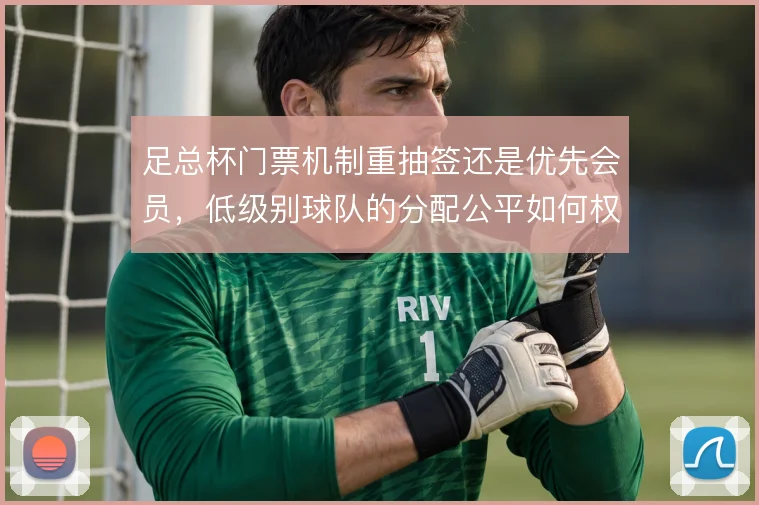 足总杯门票机制重抽签还是优先会员，低级别球队的分配公平如何权衡