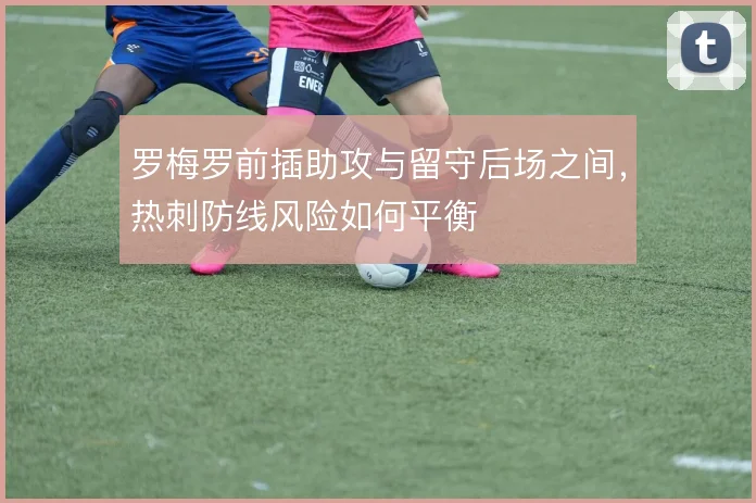 罗梅罗前插助攻与留守后场之间，热刺防线风险如何平衡