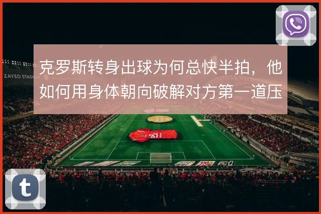 克罗斯转身出球为何总快半拍，他如何用身体朝向破解对方第一道压迫