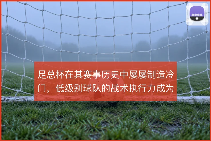 足总杯在其赛事历史中屡屡制造冷门，低级别球队的战术执行力成为晋级关键