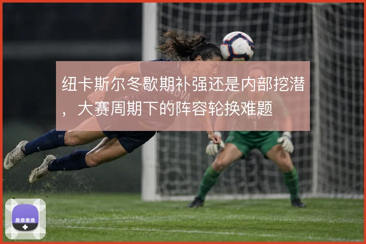 纽卡斯尔冬歇期补强还是内部挖潜,大赛周期下的阵容轮换难题