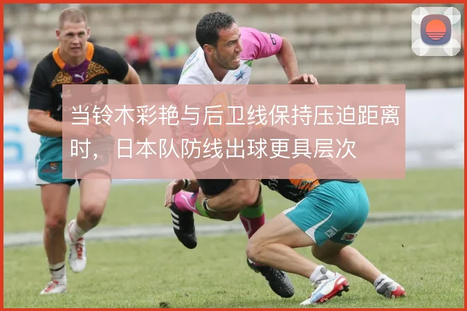 当铃木彩艳与后卫线保持压迫距离时，日本队防线出球更具层次