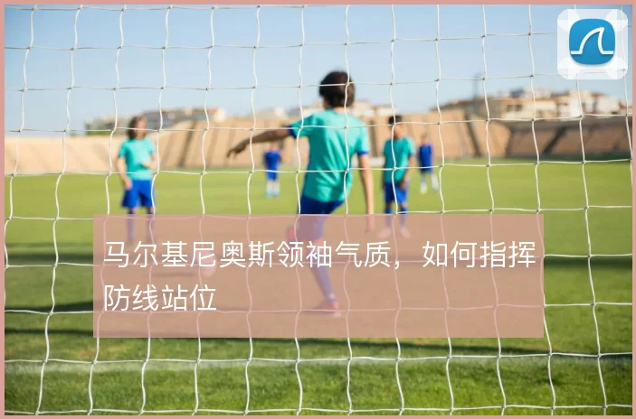 马尔基尼奥斯领袖气质，如何指挥防线站位