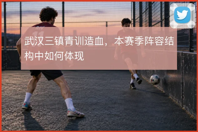 武汉三镇青训造血，本赛季阵容结构中如何体现