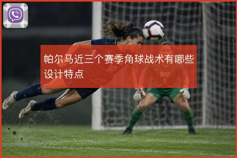 帕尔马近三个赛季角球战术有哪些设计特点
