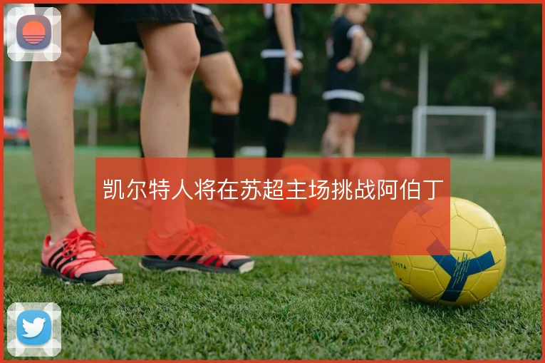 凯尔特人将在苏超主场挑战阿伯丁