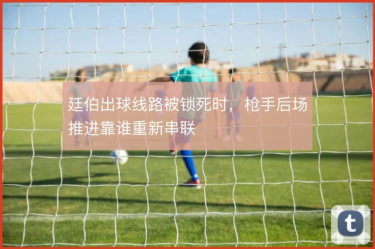 廷伯出球线路被锁死时，枪手后场推进靠谁重新串联