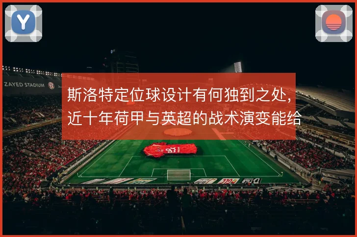 斯洛特定位球设计有何独到之处,近十年荷甲与英超的战术演变能给出答案
