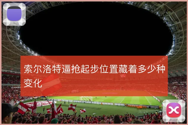 索尔洛特逼抢起步位置藏着多少种变化