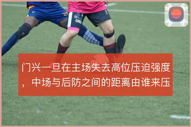 门兴一旦在主场失去高位压迫强度，中场与后防之间的距离由谁来压缩