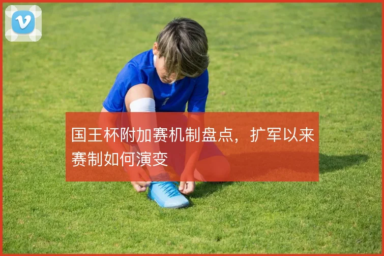 国王杯附加赛机制盘点，扩军以来赛制如何演变