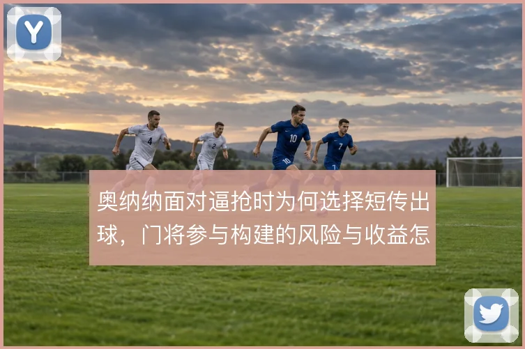 奥纳纳面对逼抢时为何选择短传出球，门将参与构建的风险与收益怎么算