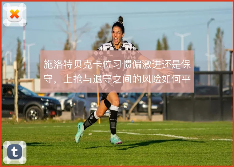 施洛特贝克卡位习惯偏激进还是保守，上抢与退守之间的风险如何平衡