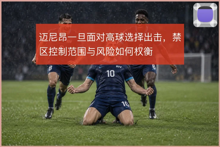 迈尼昂一旦面对高球选择出击,禁区控制范围与风险如何权衡