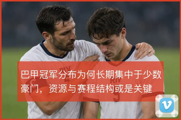 巴甲冠军分布为何长期集中于少数豪门，资源与赛程结构或是关键