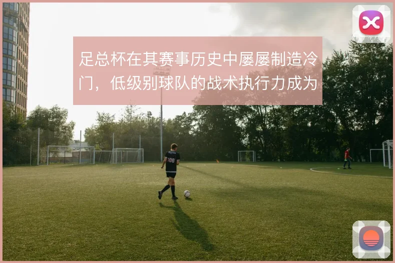 足总杯在其赛事历史中屡屡制造冷门，低级别球队的战术执行力成为晋级关键