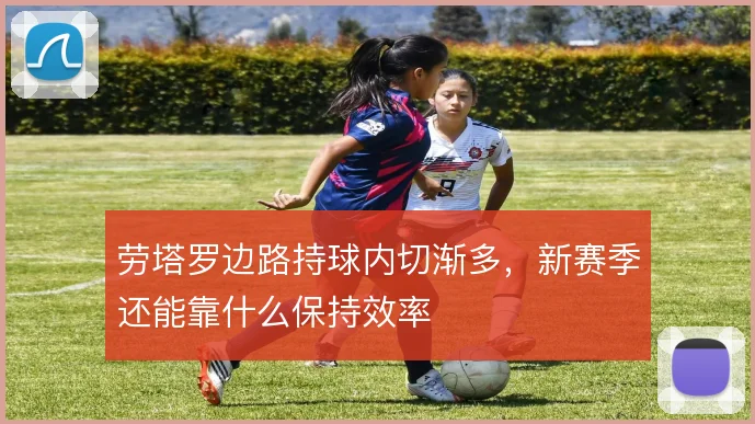 劳塔罗边路持球内切渐多，新赛季还能靠什么保持效率