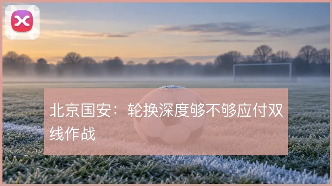 北京国安：轮换深度够不够应付双线作战