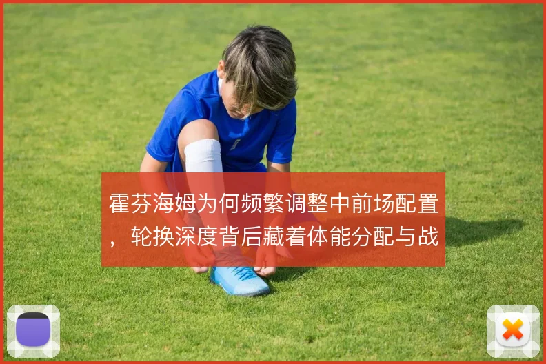霍芬海姆为何频繁调整中前场配置，轮换深度背后藏着体能分配与战术取舍