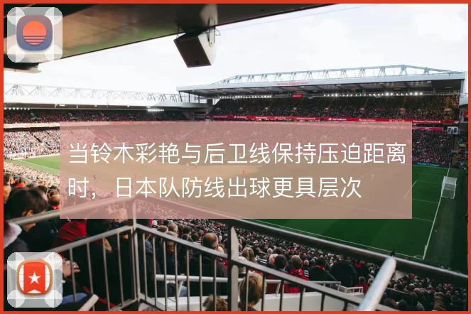 当铃木彩艳与后卫线保持压迫距离时，日本队防线出球更具层次