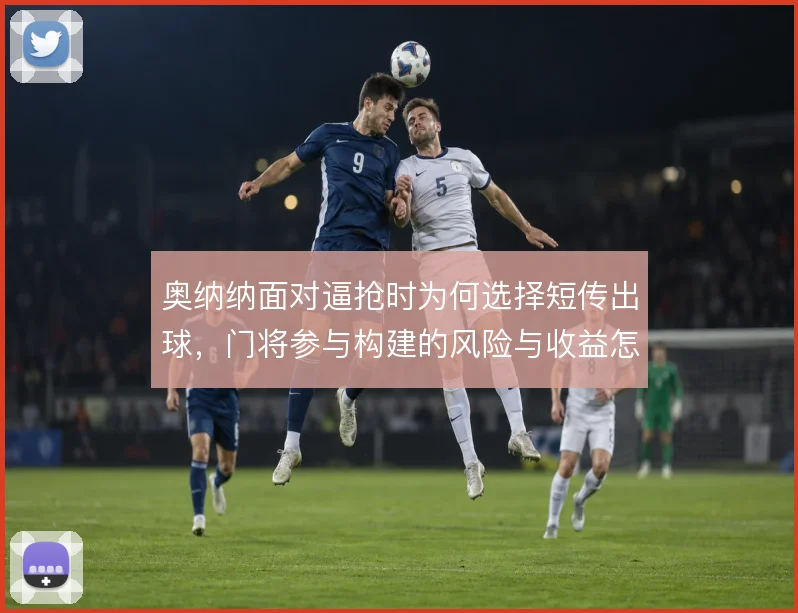 奥纳纳面对逼抢时为何选择短传出球，门将参与构建的风险与收益怎么算