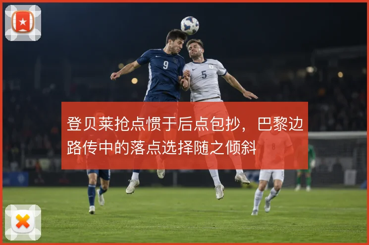 登贝莱抢点惯于后点包抄，巴黎边路传中的落点选择随之倾斜
