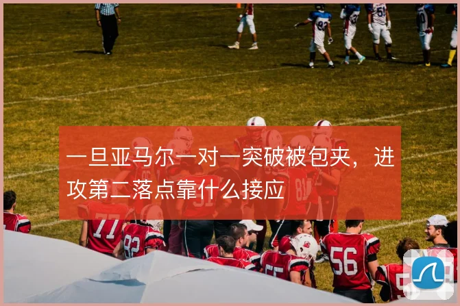 一旦亚马尔一对一突破被包夹,进攻第二落点靠什么接应