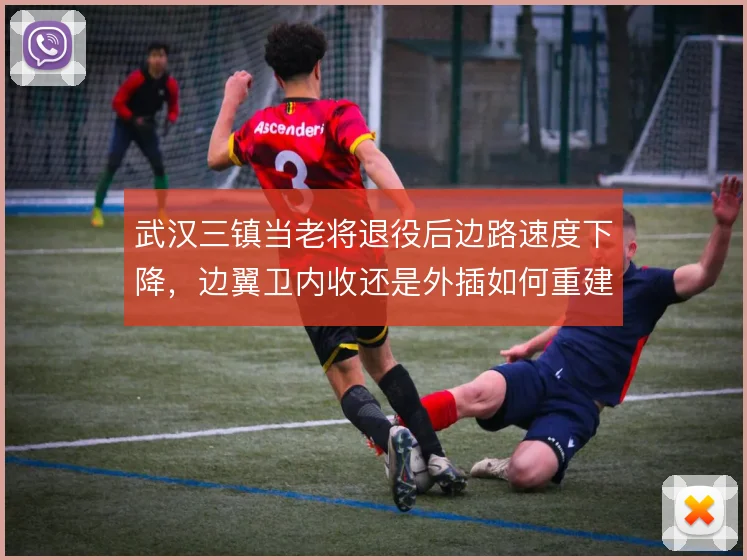 武汉三镇当老将退役后边路速度下降，边翼卫内收还是外插如何重建宽度