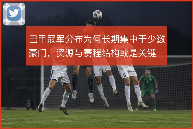巴甲冠军分布为何长期集中于少数豪门，资源与赛程结构或是关键
