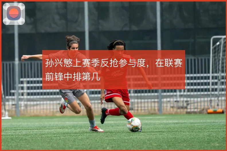 孙兴慜上赛季反抢参与度，在联赛前锋中排第几