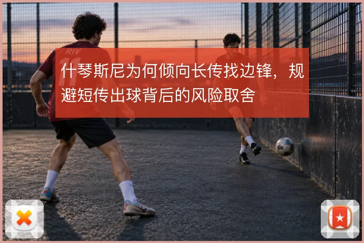 什琴斯尼为何倾向长传找边锋，规避短传出球背后的风险取舍