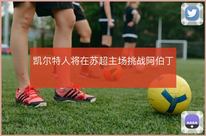 凯尔特人将在苏超主场挑战阿伯丁