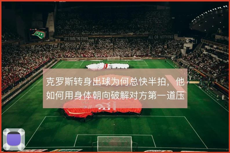 克罗斯转身出球为何总快半拍，他如何用身体朝向破解对方第一道压迫