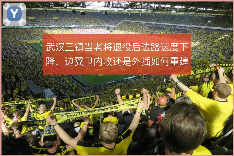 武汉三镇当老将退役后边路速度下降，边翼卫内收还是外插如何重建宽度