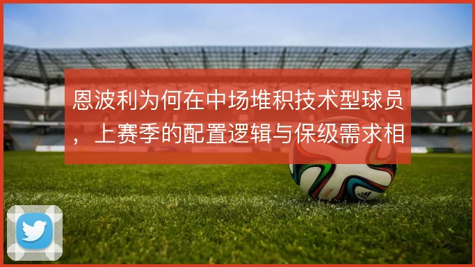 恩波利为何在中场堆积技术型球员，上赛季的配置逻辑与保级需求相关
