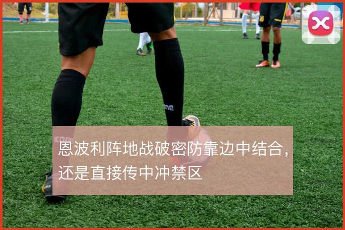 恩波利阵地战破密防靠边中结合，还是直接传中冲禁区